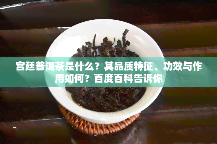 宫廷普洱茶是什么？其品质特征、功效与作用如何？百度百科告诉你