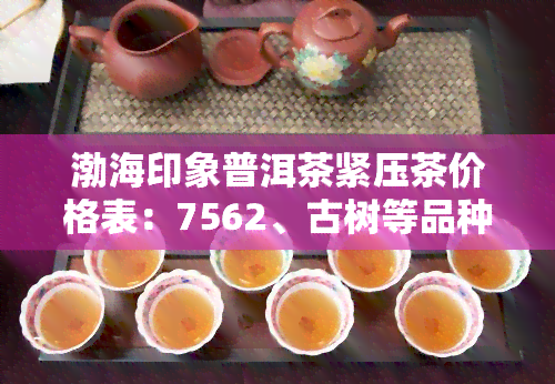 渤海印象普洱茶紧压茶价格表：7562、古树等品种全解析