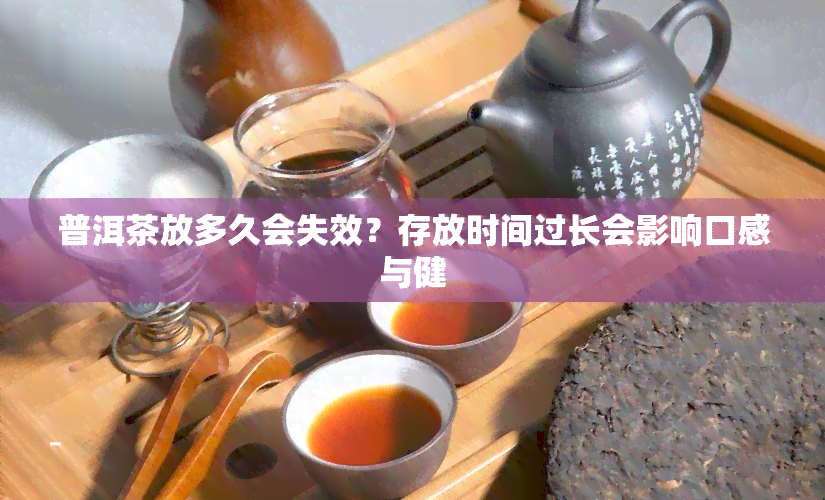 普洱茶放多久会失效？存放时间过长会影响口感与健