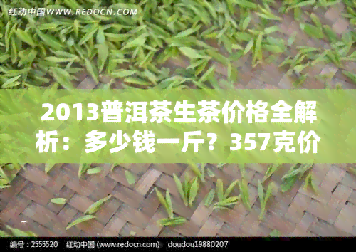 2013普洱茶生茶价格全解析：多少钱一斤？357克价格、年份价格表一览