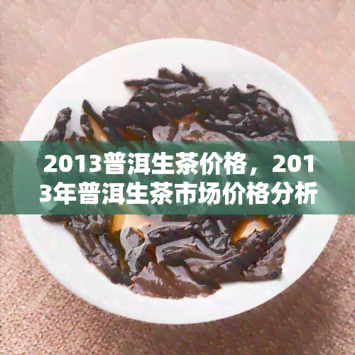 2013普洱生茶价格，2013年普洱生茶市场价格分析与趋势预测