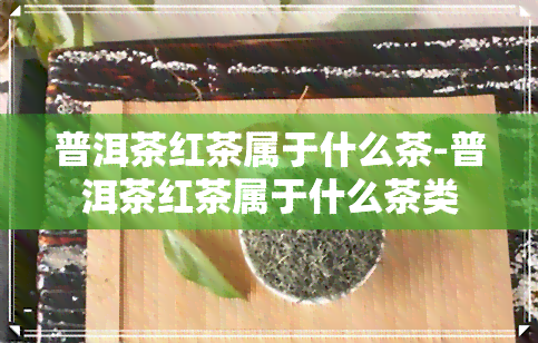 普洱茶红茶属于什么茶-普洱茶红茶属于什么茶类