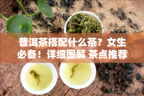 普洱茶搭配什么茶？女生必备！详细图解 茶点推荐，让你喝茶更健！