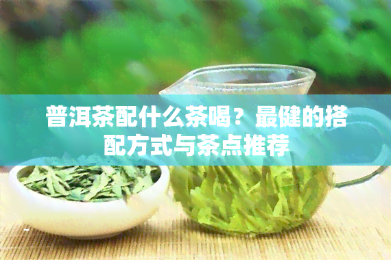 普洱茶配什么茶喝？最健的搭配方式与茶点推荐