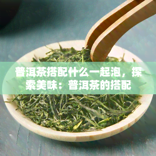 普洱茶搭配什么一起泡，探索美味：普洱茶的搭配