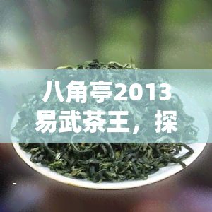 八角亭2013易武茶王，探寻易武茶文化的精髓：品鉴八角亭2013易武茶王