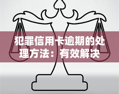 犯罪信用卡逾期的处理方法：有效解决逾期问题及还款方案