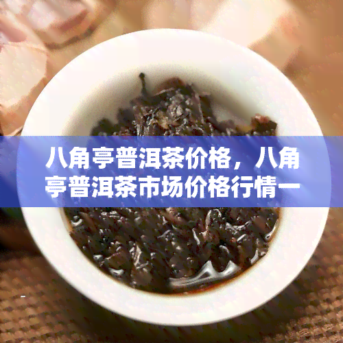 八角亭普洱茶价格，八角亭普洱茶市场价格行情一览