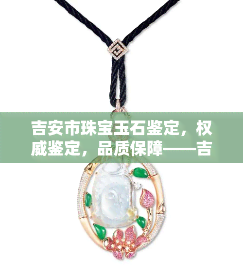 吉安市珠宝玉石鉴定，权威鉴定，品质保障——吉安市珠宝玉石鉴定