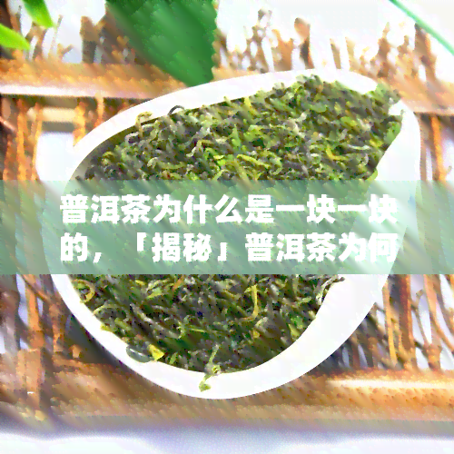 普洱茶为什么是一块一块的，「揭秘」普洱茶为何呈块状？原因竟与制作工艺有关！