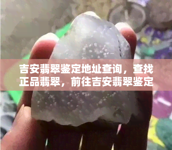 吉安翡翠鉴定地址查询，查找正品翡翠，前往吉安翡翠鉴定！地址查询全在这里！