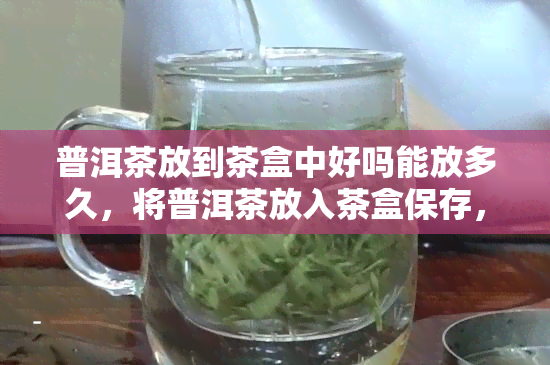 普洱茶放到茶盒中好吗能放多久，将普洱茶放入茶盒保存，可以存放多久？