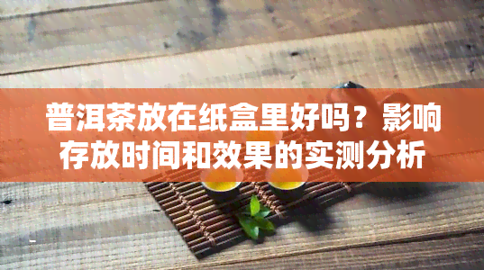 普洱茶放在纸盒里好吗？影响存放时间和效果的实测分析与建议