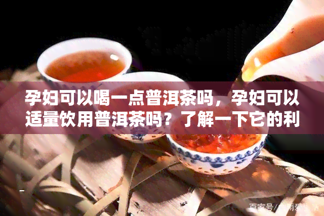 孕妇可以喝一点普洱茶吗，孕妇可以适量饮用普洱茶吗？了解一下它的利弊和建议