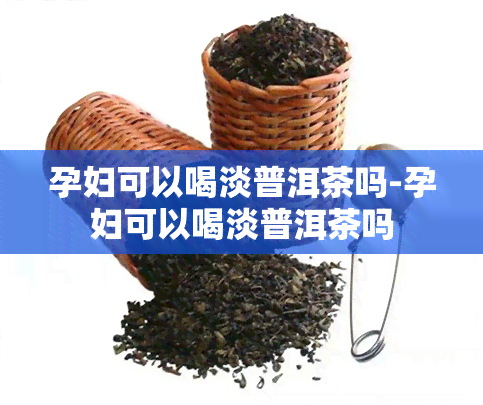 孕妇可以喝淡普洱茶吗-孕妇可以喝淡普洱茶吗