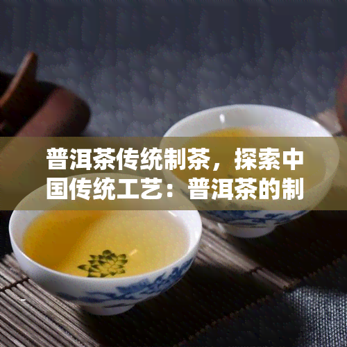 普洱茶传统制茶，探索中国传统工艺：普洱茶的制作技艺