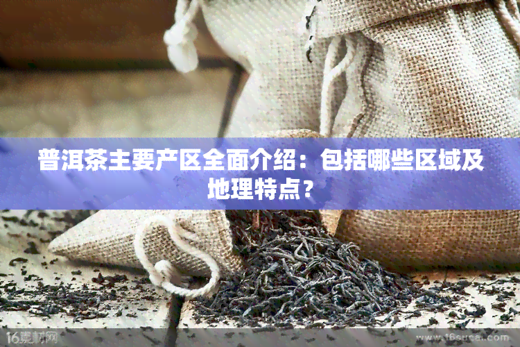 普洱茶主要产区全面介绍：包括哪些区域及地理特点？