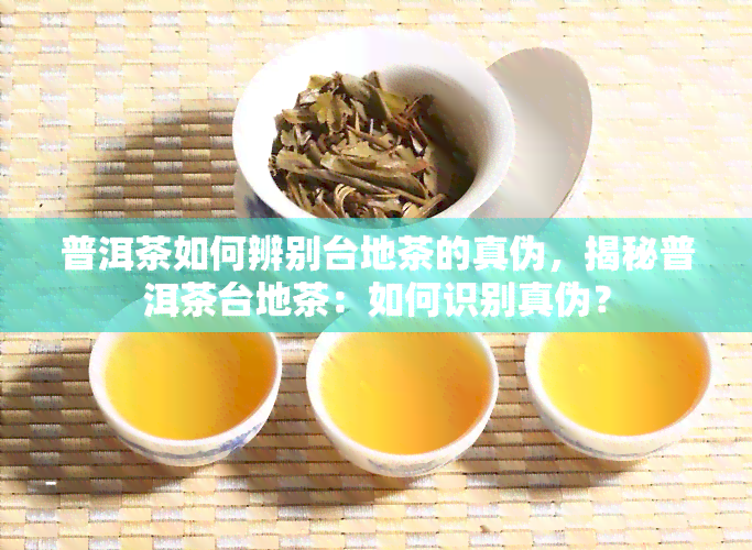 普洱茶如何辨别台地茶的真伪，揭秘普洱茶台地茶：如何识别真伪？