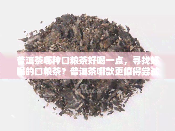 普洱茶哪种口粮茶好喝一点，寻找好喝的口粮茶？普洱茶哪款更值得尝试？