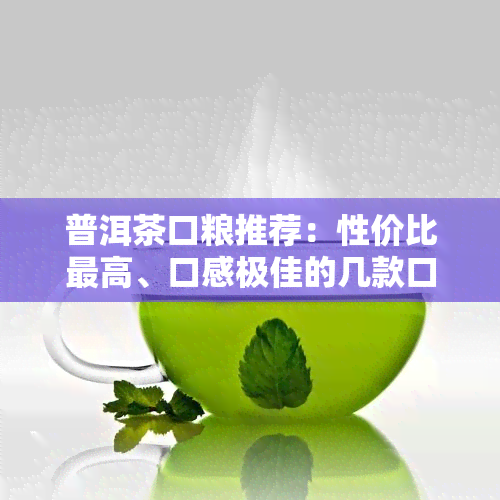 普洱茶口粮推荐：性价比更高、口感极佳的几款口粮茶