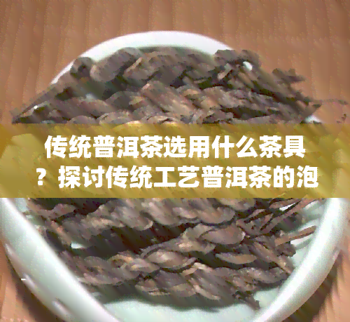 传统普洱茶选用什么茶具？探讨传统工艺普洱茶的泡法与所需茶具