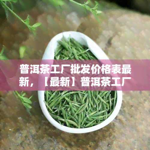 普洱茶工厂批发价格表最新，【最新】普洱茶工厂批发价格表，一手货源尽在掌握！