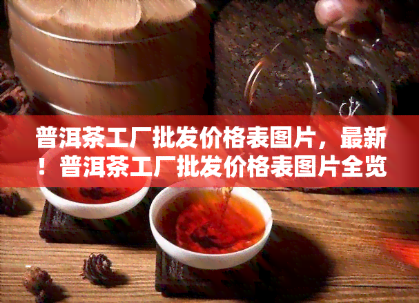 普洱茶工厂批发价格表图片，最新！普洱茶工厂批发价格表图片全览