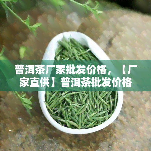 普洱茶厂家批发价格，【厂家直供】普洱茶批发价格，品质保证，欢迎咨询！