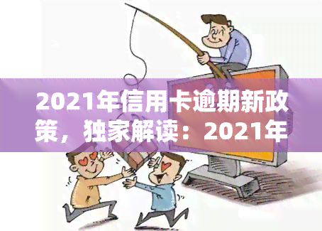 2021年信用卡逾期新政策，独家解读：2021年信用卡逾期新政策，影响你我生活！