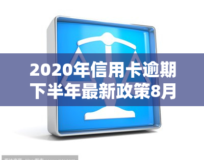 2020年信用卡逾期下半年最新政策8月份，独家解读：2020年信用卡逾期下半年最新政策，8月起将如何影响你？