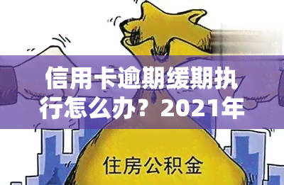 信用卡逾期缓期执行怎么办？2021年新标准与处理方法解析