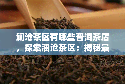 澜沧茶区有哪些普洱茶店，探索澜沧茶区：揭秘更受欢迎的普洱茶店