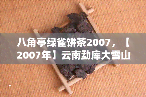 八角亭绿雀饼茶2007，【2007年】云南勐库大雪山 八角亭 绿雀饼茶 357g 纯料普洱生茶 特级 农家自产