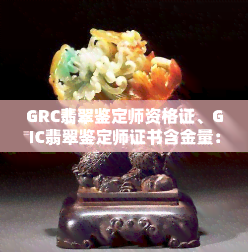 GRC翡翠鉴定师资格证、GIC翡翠鉴定师证书含金量： GRC翡翠鉴定师有用吗？