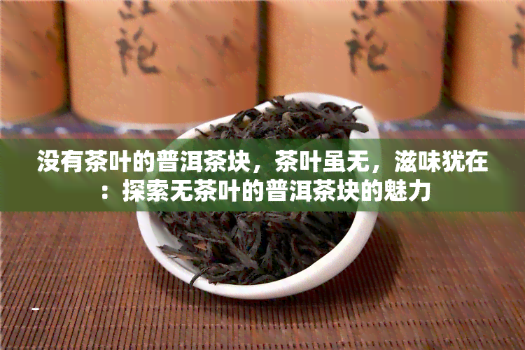 没有茶叶的普洱茶块，茶叶虽无，滋味犹在：探索无茶叶的普洱茶块的魅力