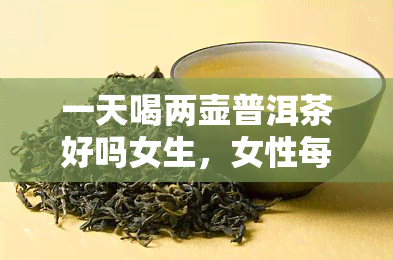 一天喝两壶普洱茶好吗女生，女性每天饮用两壶普洱茶，对身体有何影响？