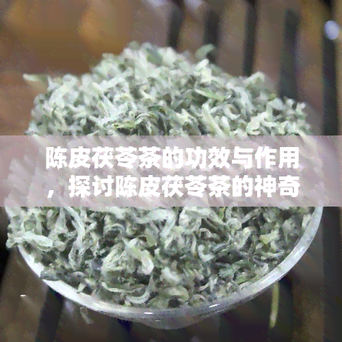 陈皮茯苓茶的功效与作用，探讨陈皮茯苓茶的神奇功效与作用