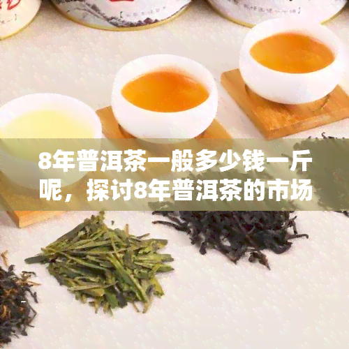 8年普洱茶一般多少钱一斤呢，探讨8年普洱茶的市场价格，一斤大约值多少？