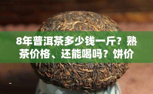 8年普洱茶多少钱一斤？熟茶价格、还能喝吗？饼价值多少？