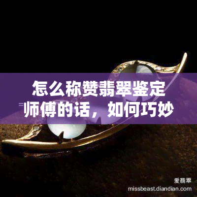 怎么称赞翡翠鉴定师傅的话，如何巧妙称赞翡翠鉴定师傅的专业技术与眼光