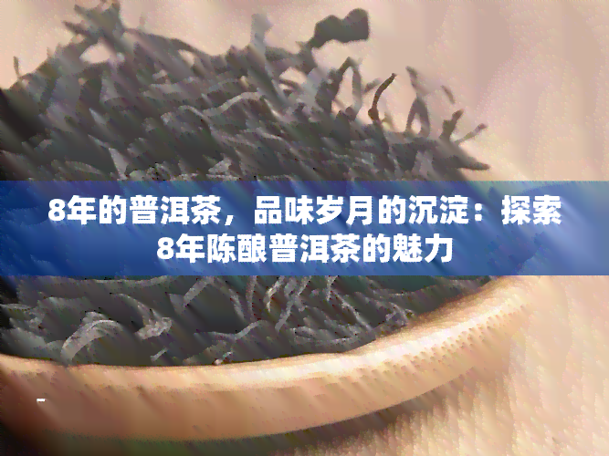 8年的普洱茶，品味岁月的沉淀：探索8年陈酿普洱茶的魅力