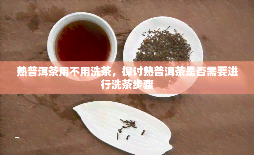 熟普洱茶用不用洗茶，探讨熟普洱茶是否需要进行洗茶步骤