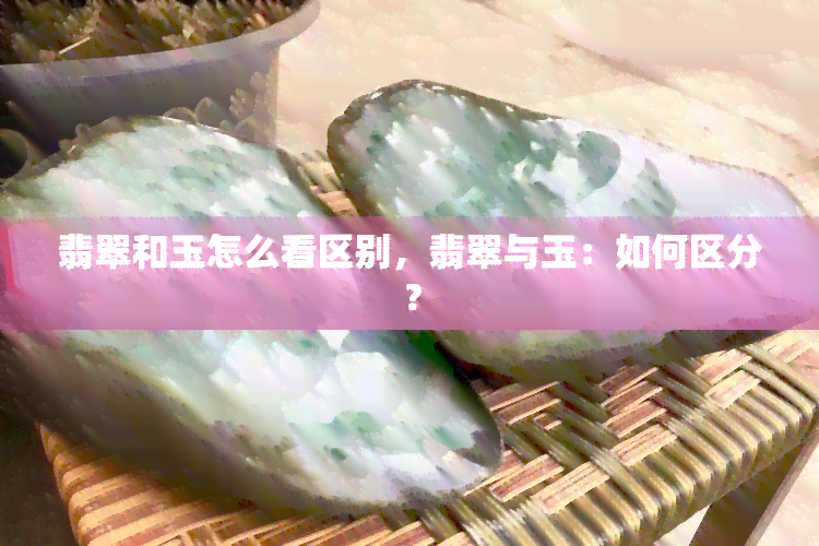 翡翠和玉怎么看区别，翡翠与玉：如何区分？