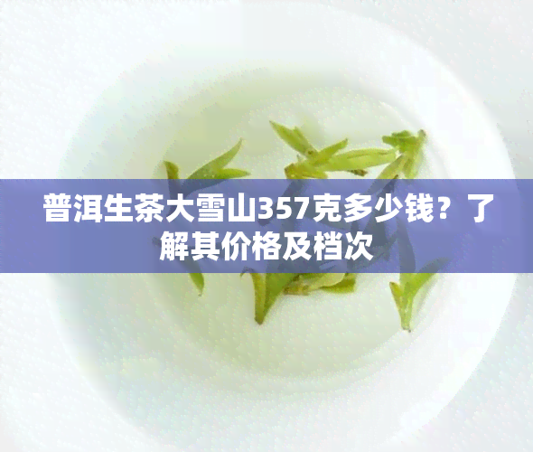 普洱生茶大雪山357克多少钱？了解其价格及档次