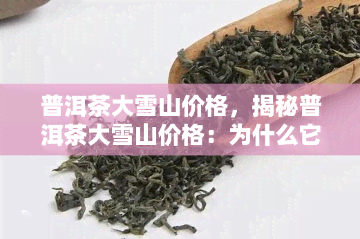 普洱茶大雪山价格，揭秘普洱茶大雪山价格：为什么它如此昂贵？