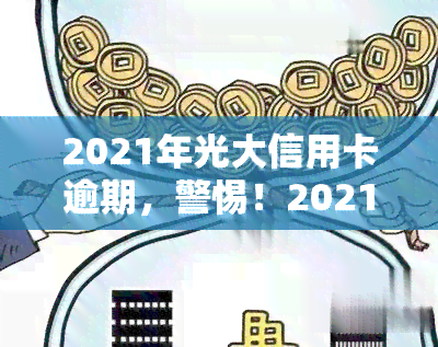 2021年光大信用卡逾期，警惕！2021年光大信用卡逾期可能带来的严重后果