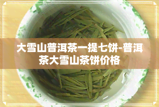 大雪山普洱茶一提七饼-普洱茶大雪山茶饼价格