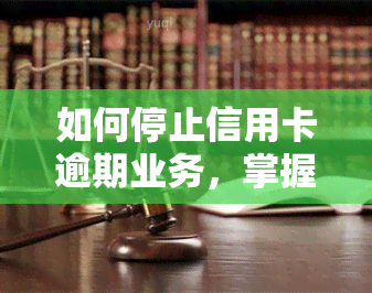 如何停止信用卡逾期业务，掌握关键技巧：有效停止信用卡逾期业务