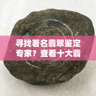 寻找著名翡翠鉴定专家？查看十大翡翠鉴定师排名及在线咨询服务！