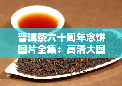 普洱茶六十周年念饼图片全集：高清大图与价格一览